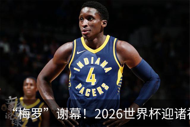 “梅罗”谢幕！2026世界杯迎诸神黄昏 我们与青春的终极告别