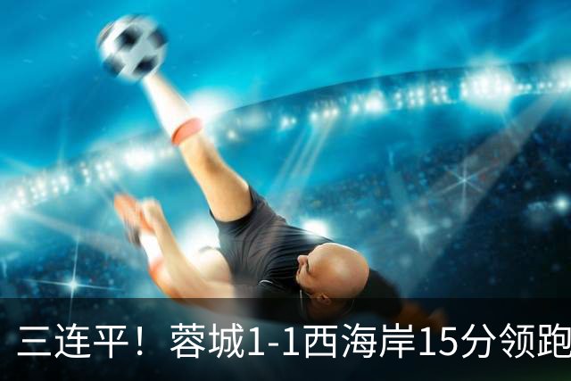 三连平！蓉城1-1西海岸15分领跑，内尔松费利佩建功，胡荷韬送礼
