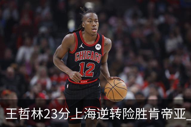 王哲林23分上海逆转险胜肯帝亚 总分2-1进八强