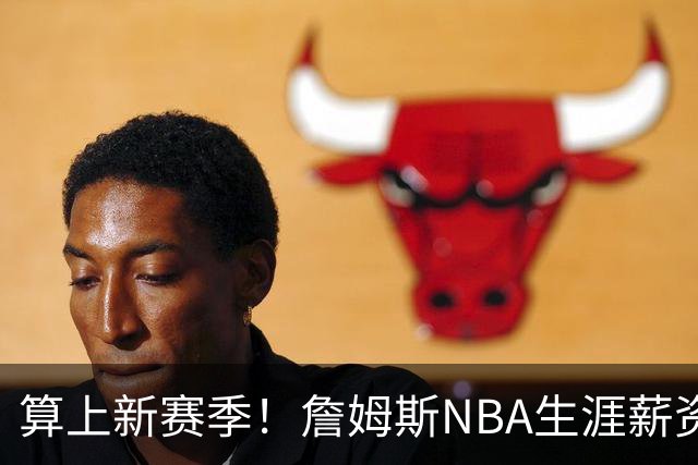 算上新赛季！詹姆斯NBA生涯薪资总收入将超过5.85亿 高居历史第一